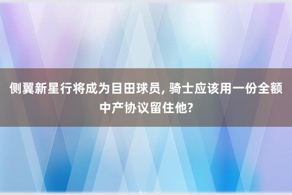 侧翼新星行将成为目田球员, 骑士应该用一份全额中产协议留住他?