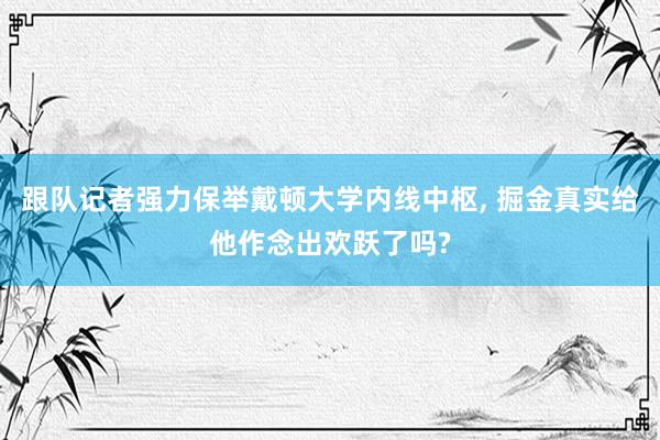 跟队记者强力保举戴顿大学内线中枢, 掘金真实给他作念出欢跃了吗?