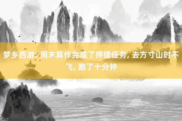 梦乡西游: 周末算作完成了押镖任务, 去方寸山时不飞, 跑了十分钟