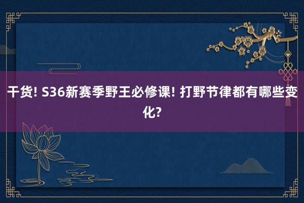 干货! S36新赛季野王必修课! 打野节律都有哪些变化?