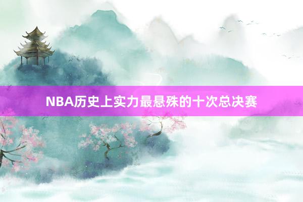 NBA历史上实力最悬殊的十次总决赛