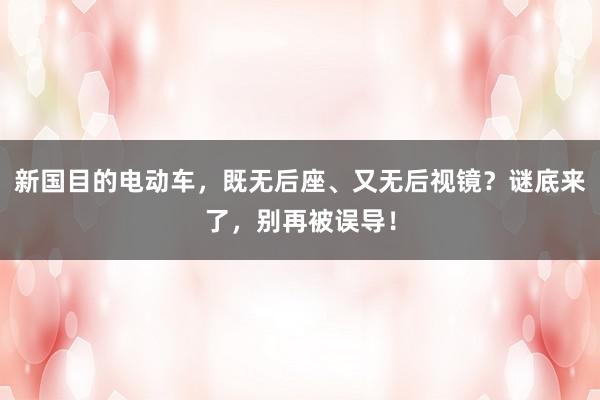 新国目的电动车，既无后座、又无后视镜？谜底来了，别再被误导！