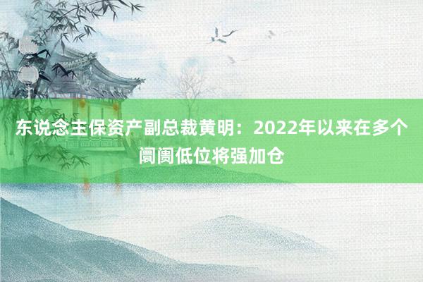 东说念主保资产副总裁黄明：2022年以来在多个阛阓低位将强加仓