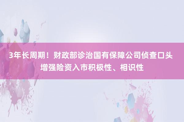 3年长周期！财政部诊治国有保障公司侦查口头 增强险资入市积极性、相识性