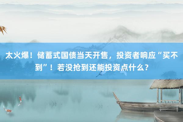 太火爆！储蓄式国债当天开售，投资者响应“买不到”！若没抢到还能投资点什么？