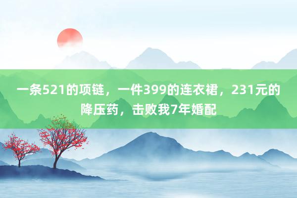 一条521的项链，一件399的连衣裙，231元的降压药，击败我7年婚配