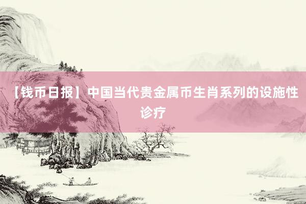 【钱币日报】中国当代贵金属币生肖系列的设施性诊疗