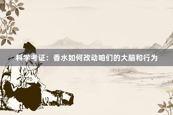 科学考证：香水如何改动咱们的大脑和行为