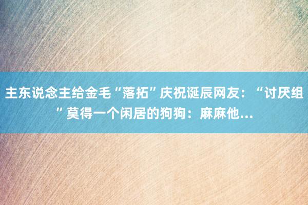 主东说念主给金毛“落拓”庆祝诞辰网友：“讨厌组”莫得一个闲居的狗狗：麻麻他...