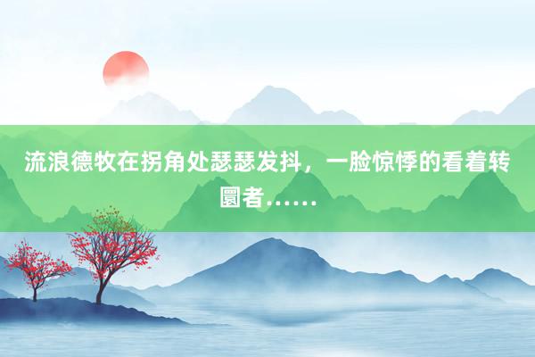 流浪德牧在拐角处瑟瑟发抖，一脸惊悸的看着转圜者……