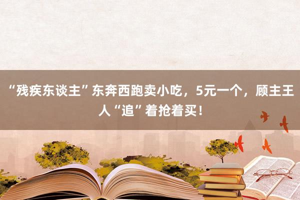 “残疾东谈主”东奔西跑卖小吃，5元一个，顾主王人“追”着抢着买！