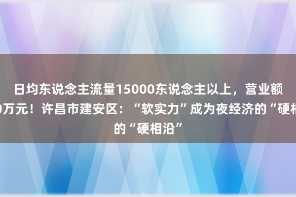 日均东说念主流量15000东说念主以上，营业额逾40万元！许昌市建安区：“软实力”成为夜经济的“硬相沿”