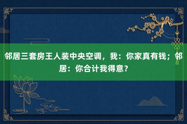 邻居三套房王人装中央空调，我：你家真有钱；邻居：你合计我得意？