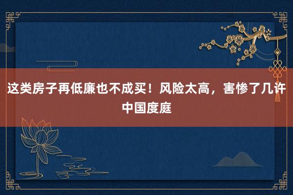 这类房子再低廉也不成买！风险太高，害惨了几许中国度庭