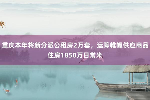 重庆本年将新分派公租房2万套，运筹帷幄供应商品住房1850万日常米