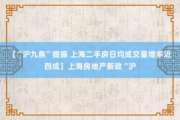 【“沪九条”提振 上海二手房日均成交量增多近四成】上海房地产新政“沪