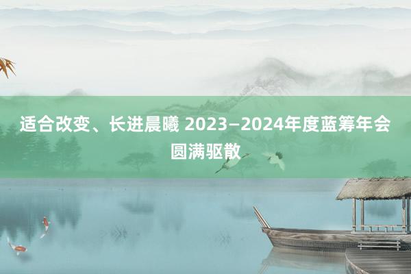 适合改变、长进晨曦 2023—2024年度蓝筹年会圆满驱散