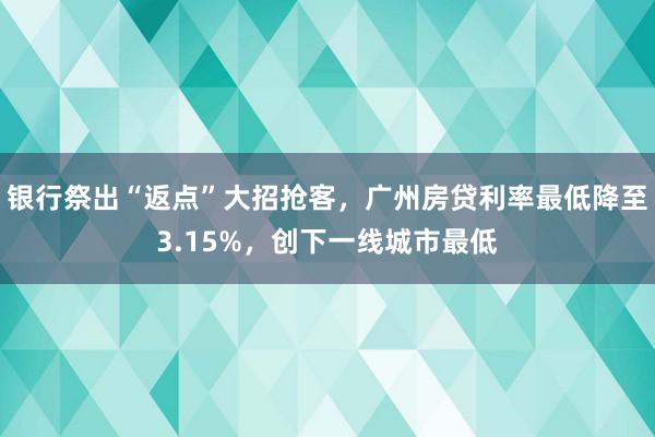 银行祭出“返点”大招抢客，广州房贷利率最低降至3.15%，创下一线城市最低