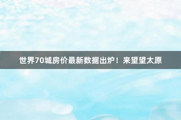 世界70城房价最新数据出炉！来望望太原