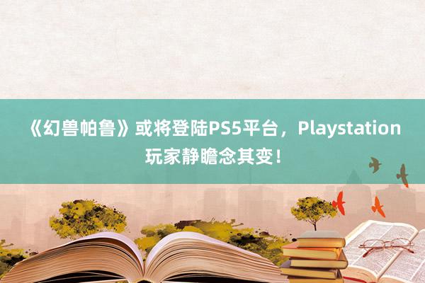 《幻兽帕鲁》或将登陆PS5平台，Playstation玩家静瞻念其变！