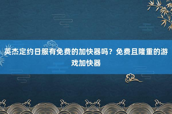 英杰定约日服有免费的加快器吗？免费且隆重的游戏加快器