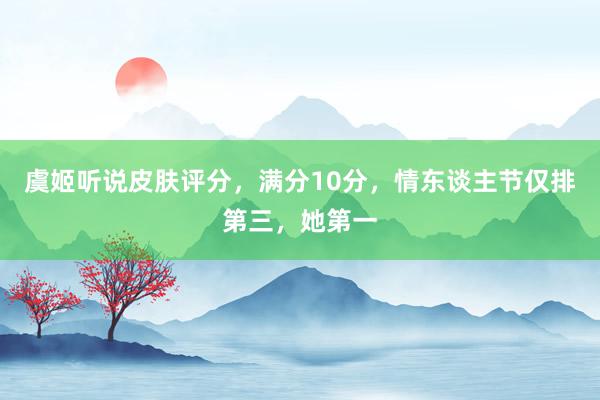 虞姬听说皮肤评分，满分10分，情东谈主节仅排第三，她第一