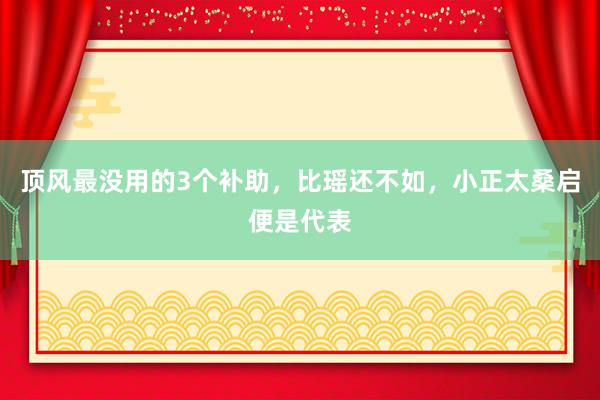 顶风最没用的3个补助，比瑶还不如，小正太桑启便是代表