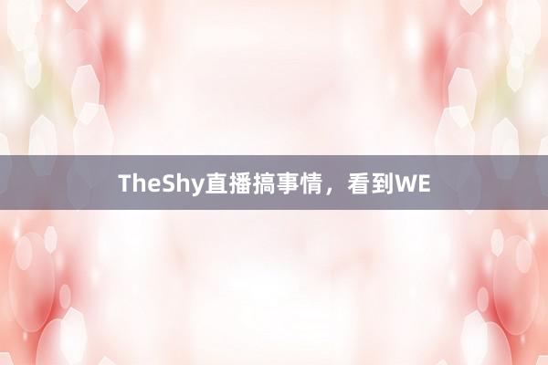 TheShy直播搞事情，看到WE