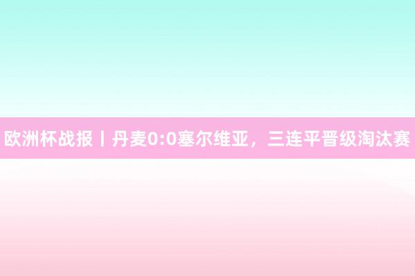 欧洲杯战报丨丹麦0:0塞尔维亚，三连平晋级淘汰赛