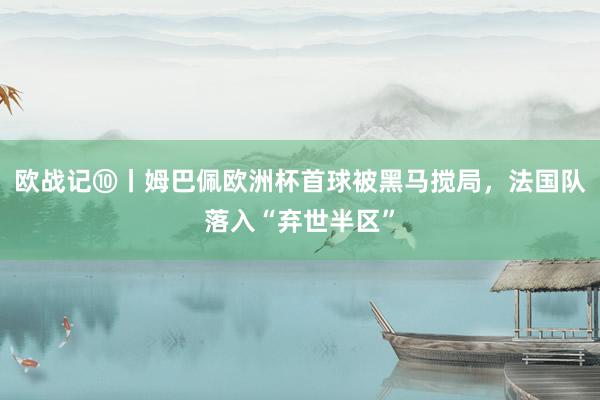 欧战记⑩丨姆巴佩欧洲杯首球被黑马搅局，法国队落入“弃世半区”