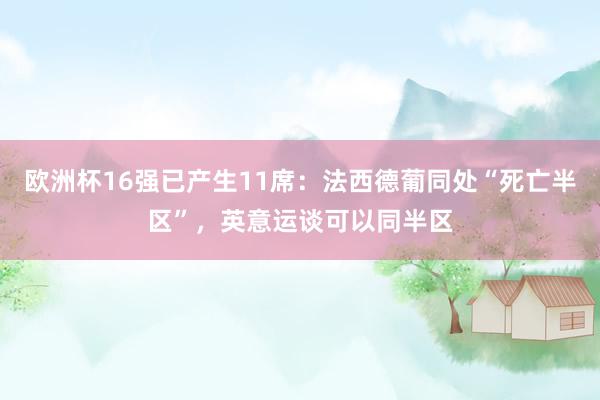 欧洲杯16强已产生11席：法西德葡同处“死亡半区”，英意运谈可以同半区