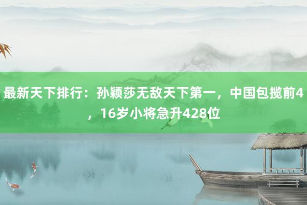 最新天下排行：孙颖莎无敌天下第一，中国包揽前4，16岁小将急升428位