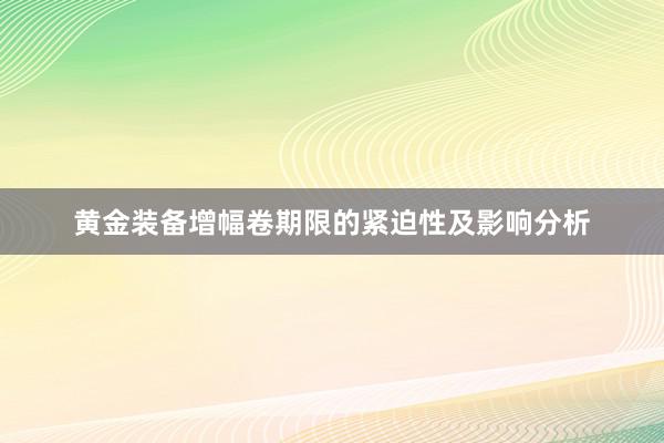 黄金装备增幅卷期限的紧迫性及影响分析