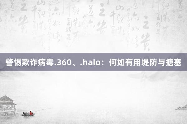 警惕欺诈病毒.360、.halo：何如有用堤防与搪塞