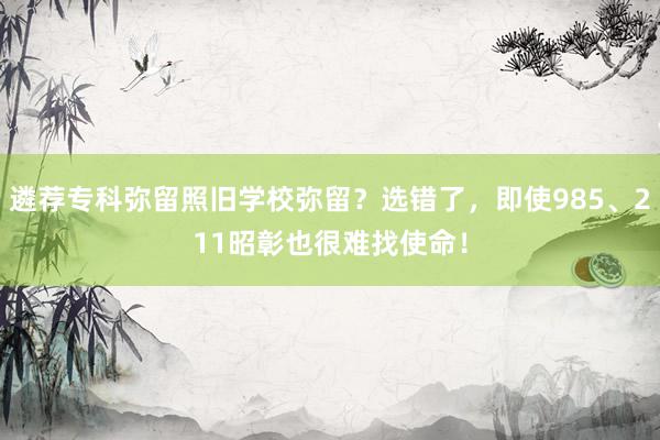 遴荐专科弥留照旧学校弥留？选错了，即使985、211昭彰也很难找使命！