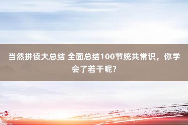 当然拼读大总结 全面总结100节统共常识，你学会了若干呢？