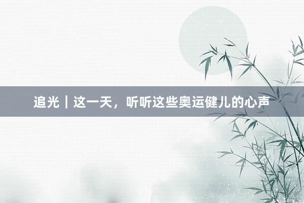 追光｜这一天，听听这些奥运健儿的心声