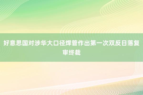 好意思国对涉华大口径焊管作出第一次双反日落复审终裁