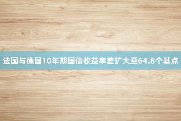 法国与德国10年期国债收益率差扩大至64.8个基点