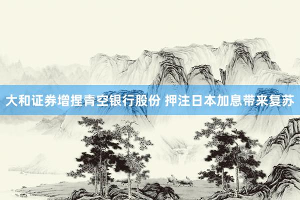 大和证券增捏青空银行股份 押注日本加息带来复苏