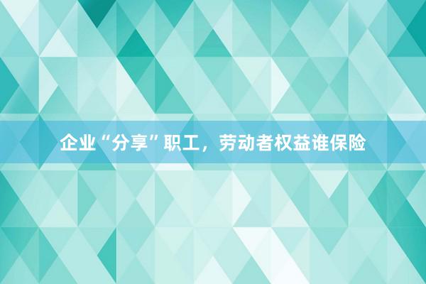 企业“分享”职工，劳动者权益谁保险