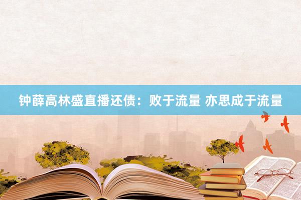 钟薛高林盛直播还债：败于流量 亦思成于流量