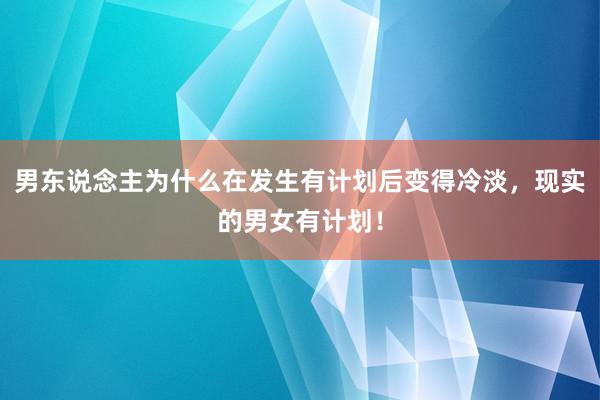 男东说念主为什么在发生有计划后变得冷淡，现实的男女有计划！