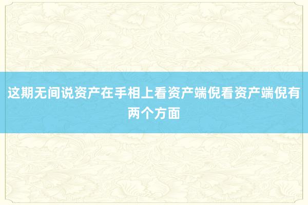 这期无间说资产在手相上看资产端倪看资产端倪有两个方面