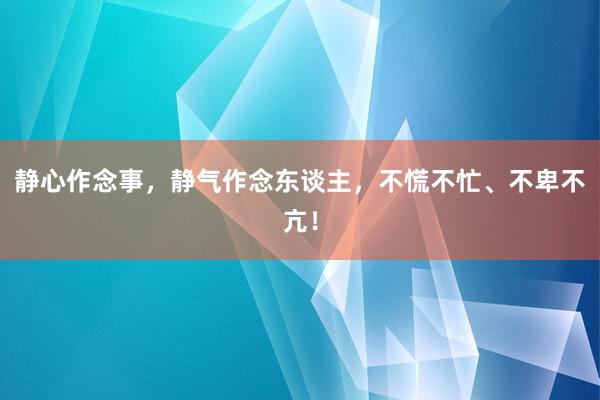 静心作念事，静气作念东谈主，不慌不忙、不卑不亢！