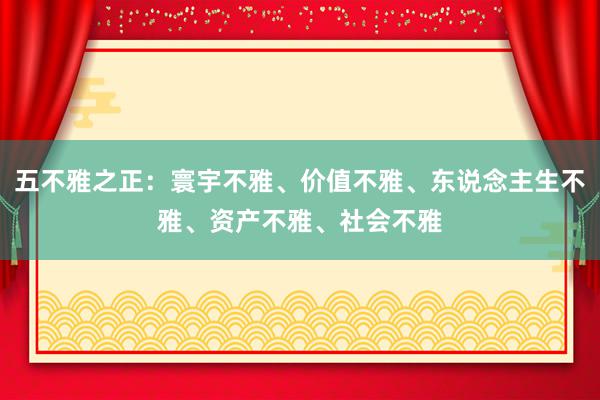 五不雅之正：寰宇不雅、价值不雅、东说念主生不雅、资产不雅、社会不雅