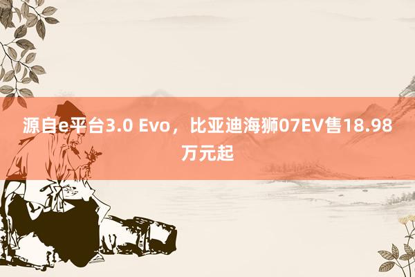 源自e平台3.0 Evo，比亚迪海狮07EV售18.98万元起