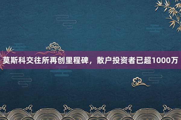 莫斯科交往所再创里程碑，散户投资者已超1000万