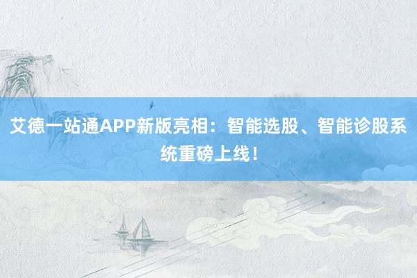 艾德一站通APP新版亮相：智能选股、智能诊股系统重磅上线！