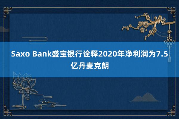 Saxo Bank盛宝银行诠释2020年净利润为7.5亿丹麦克朗